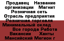 Продавец › Название организации ­ Магнит, Розничная сеть › Отрасль предприятия ­ Розничная торговля › Минимальный оклад ­ 25 000 - Все города Работа » Вакансии   . Ханты-Мансийский,Мегион г.